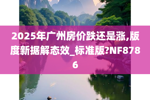 2025年广州房价跌还是涨,版度新据解态效_标准版?NF8786