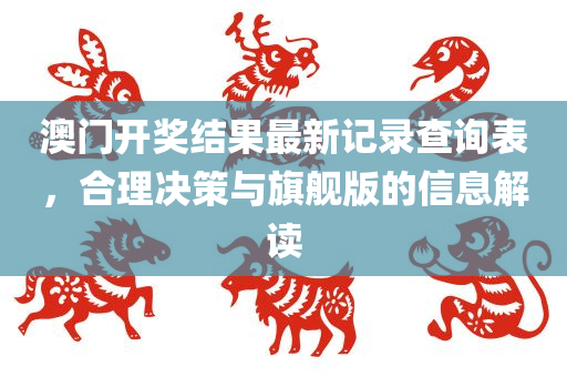 澳门开奖结果最新记录查询表，合理决策与旗舰版的信息解读