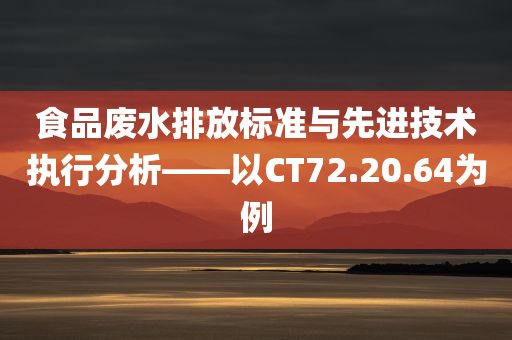 食品废水排放标准与先进技术执行分析——以CT72.20.64为例