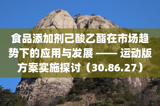 食品添加剂己酸乙酯在市场趋势下的应用与发展 —— 运动版方案实施探讨（30.86.27）