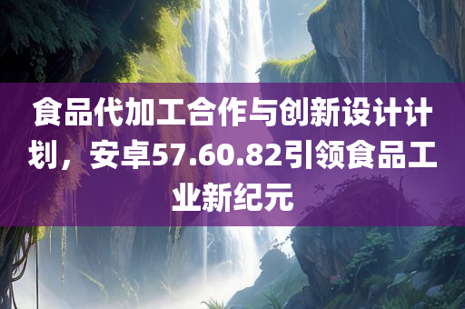 食品代加工合作与创新设计计划，安卓57.60.82引领食品工业新纪元