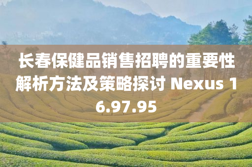 长春保健品销售招聘的重要性解析方法及策略探讨 Nexus 16.97.95