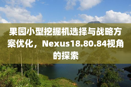 果园小型挖掘机选择与战略方案优化，Nexus18.80.84视角的探索