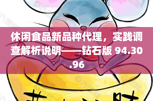 休闲食品新品种代理，实践调查解析说明——钻石版 94.30.96