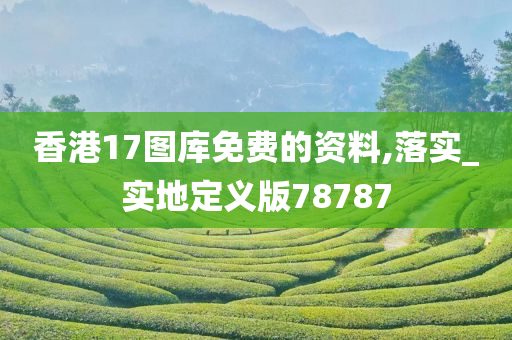 香港17图库免费的资料,落实_实地定义版78787