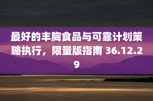 最好的丰胸食品与可靠计划策略执行，限量版指南 36.12.29