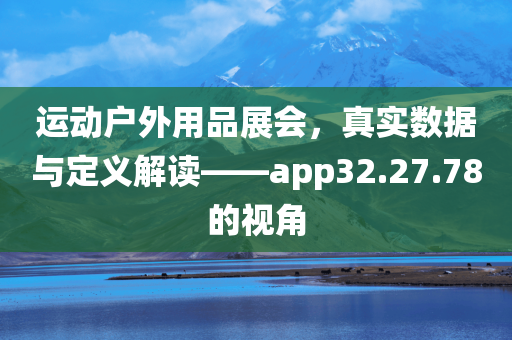 运动户外用品展会，真实数据与定义解读——app32.27.78的视角