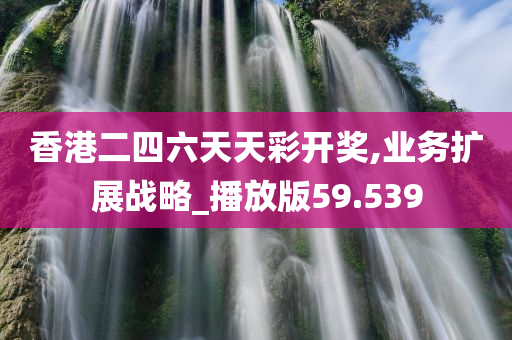 香港二四六天天彩开奖,业务扩展战略_播放版59.539