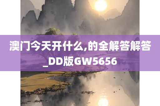 澳门今天开什么,的全解答解答_DD版GW5656