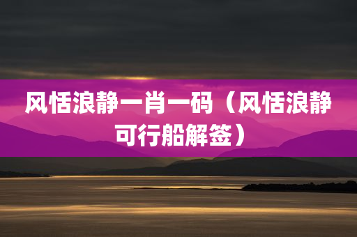 风恬浪静一肖一码（风恬浪静可行船解签）