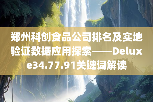 郑州科创食品公司排名及实地验证数据应用探索——Deluxe34.77.91关键词解读