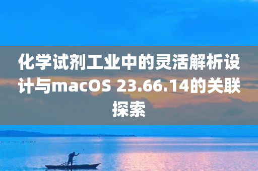 化学试剂工业中的灵活解析设计与macOS 23.66.14的关联探索