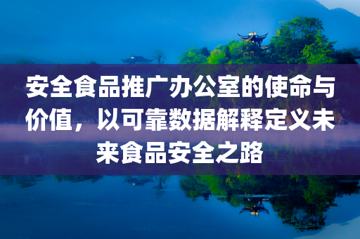 安全食品推广办公室的使命与价值，以可靠数据解释定义未来食品安全之路