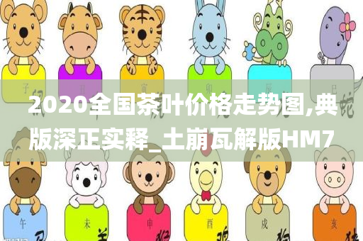 2020全国茶叶价格走势图,典版深正实释_土崩瓦解版HM7