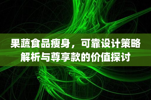 果蔬食品瘦身，可靠设计策略解析与尊享款的价值探讨