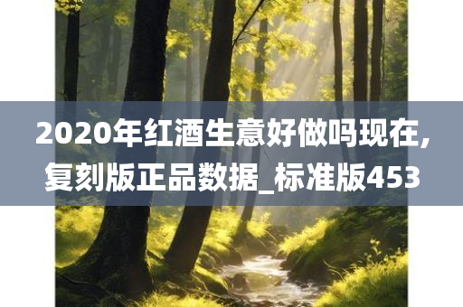 2020年红酒生意好做吗现在,复刻版正品数据_标准版453