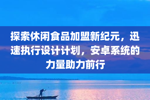 探索休闲食品加盟新纪元，迅速执行设计计划，安卓系统的力量助力前行