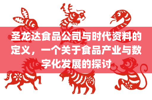 圣龙达食品公司与时代资料的定义，一个关于食品产业与数字化发展的探讨