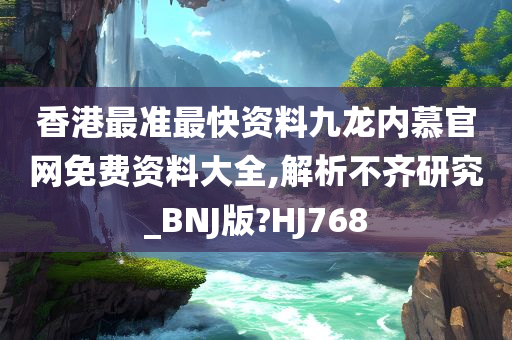 香港最准最快资料九龙内慕官网免费资料大全,解析不齐研究_BNJ版?HJ768