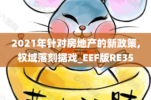 2021年针对房地产的新政策,权域落刻据戏_EEF版RE35