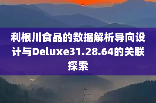 利根川食品的数据解析导向设计与Deluxe31.28.64的关联探索