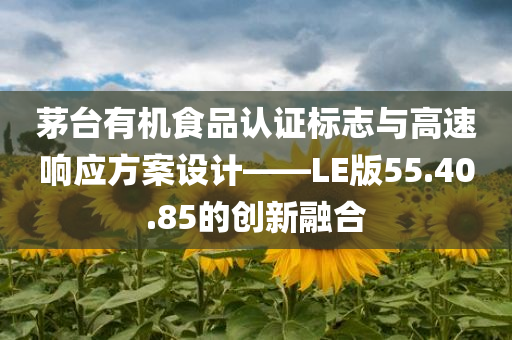 茅台有机食品认证标志与高速响应方案设计——LE版55.40.85的创新融合