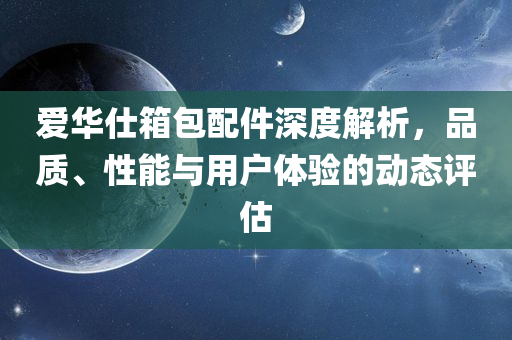 爱华仕箱包配件深度解析，品质、性能与用户体验的动态评估