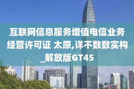 互联网信息服务增值电信业务经营许可证 太原,详不数数实构_解放版GT45