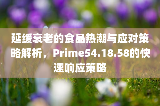 延缓衰老的食品热潮与应对策略解析，Prime54.18.58的快速响应策略