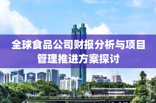 全球食品公司财报分析与项目管理推进方案探讨