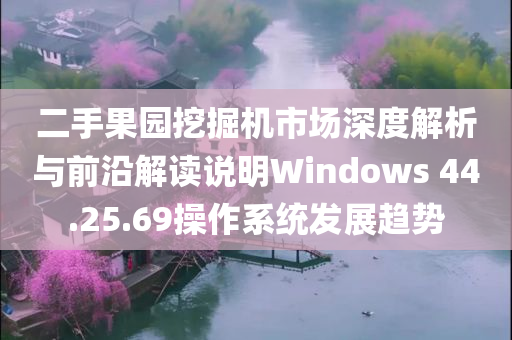 二手果园挖掘机市场深度解析与前沿解读说明Windows 44.25.69操作系统发展趋势