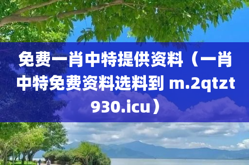 免费一肖中特提供资料（一肖中特免费资料选料到 m.2qtzt930.icu）