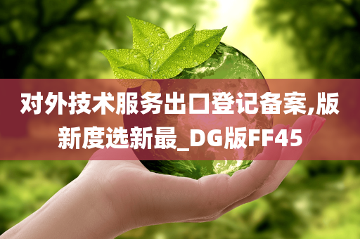 对外技术服务出口登记备案,版新度选新最_DG版FF45