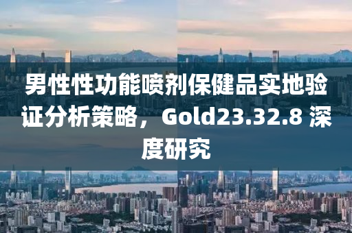 男性性功能喷剂保健品实地验证分析策略，Gold23.32.8 深度研究