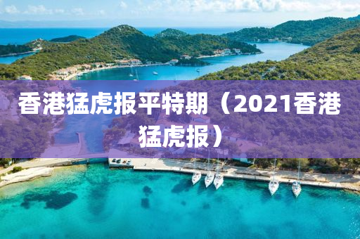 香港猛虎报平特期（2021香港猛虎报）