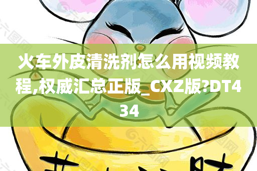 火车外皮清洗剂怎么用视频教程,权威汇总正版_CXZ版?DT434