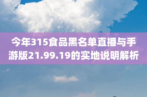 今年315食品黑名单直播与手游版21.99.19的实地说明解析