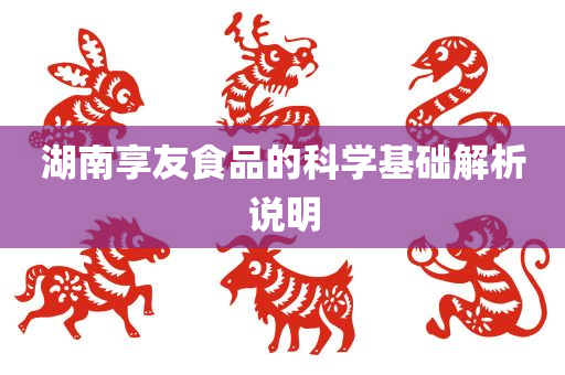 湖南享友食品的科学基础解析说明