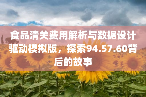 食品清关费用解析与数据设计驱动模拟版，探索94.57.60背后的故事