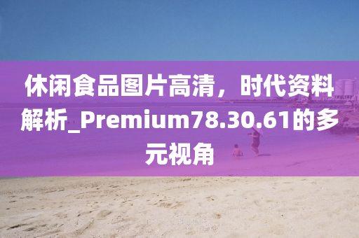 休闲食品图片高清，时代资料解析_Premium78.30.61的多元视角