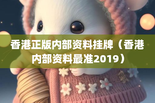 香港正版内部资料挂牌（香港内部资料最准2019）