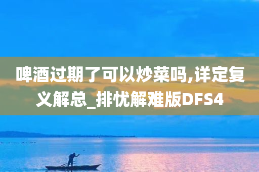 啤酒过期了可以炒菜吗,详定复义解总_排忧解难版DFS4