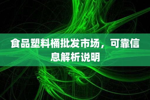 食品塑料桶批发市场，可靠信息解析说明