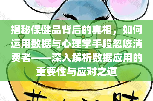 揭秘保健品背后的真相，如何运用数据与心理学手段忽悠消费者——深入解析数据应用的重要性与应对之道