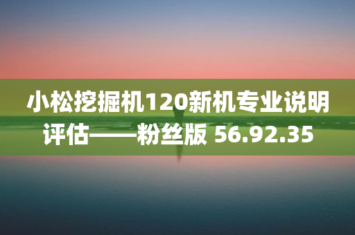 小松挖掘机120新机专业说明评估——粉丝版 56.92.35