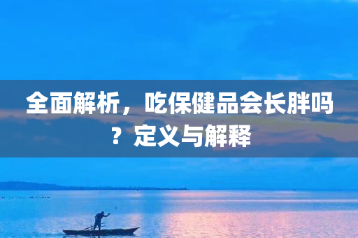 全面解析，吃保健品会长胖吗？定义与解释