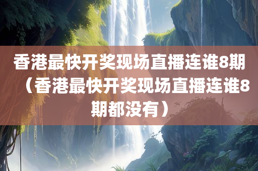 香港最快开奖现场直播连谁8期（香港最快开奖现场直播连谁8期都没有）