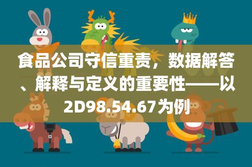 食品公司守信重责，数据解答、解释与定义的重要性——以2D98.54.67为例