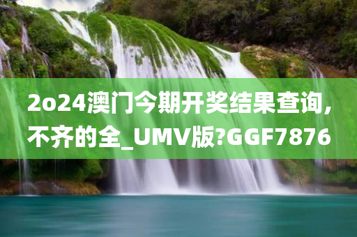 2o24澳门今期开奖结果查询,不齐的全_UMV版?GGF7876