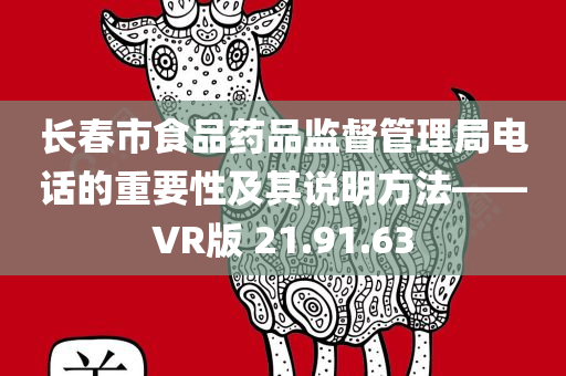 长春市食品药品监督管理局电话的重要性及其说明方法——VR版 21.91.63